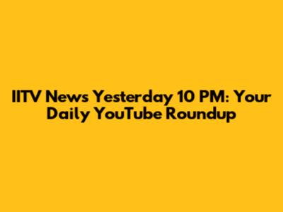 IITV News Yesterday 10 PM: Your Daily YouTube Roundup