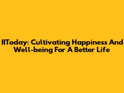 IIToday: Cultivating Happiness And Well-being For A Better Life