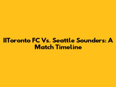 IIToronto FC Vs. Seattle Sounders: A Match Timeline