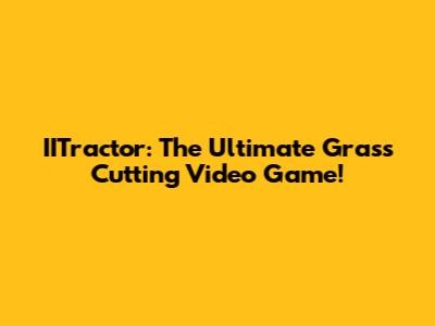 IITractor: The Ultimate Grass Cutting Video Game!