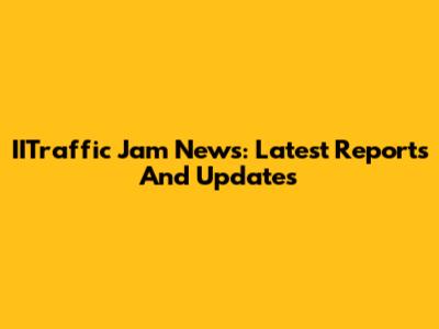 IITraffic Jam News: Latest Reports And Updates