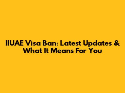 IIUAE Visa Ban: Latest Updates & What It Means For You