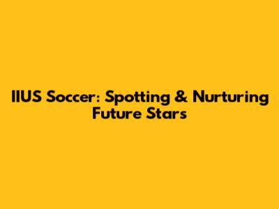 IIUS Soccer: Spotting & Nurturing Future Stars