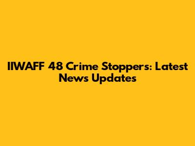 IIWAFF 48 Crime Stoppers: Latest News Updates