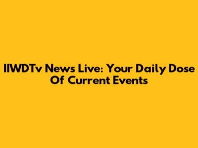 IIWDTv News Live: Your Daily Dose Of Current Events