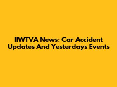 IIWTVA News: Car Accident Updates And Yesterday's Events