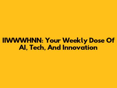 IIWWWHNN: Your Weekly Dose Of AI, Tech, And Innovation