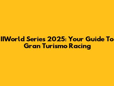 IIWorld Series 2025: Your Guide To Gran Turismo Racing