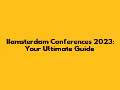 IIamsterdam Conferences 2023: Your Ultimate Guide