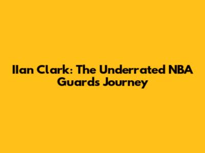IIan Clark: The Underrated NBA Guard's Journey