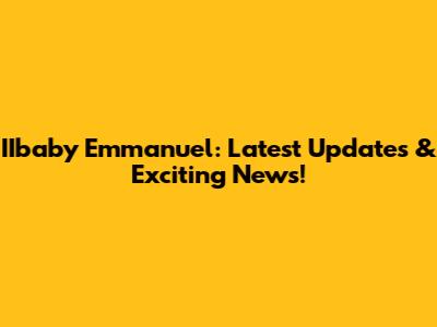 IIbaby Emmanuel: Latest Updates & Exciting News!