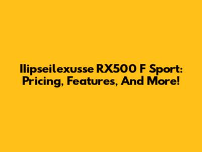 IIipseilexusse RX500 F Sport: Pricing, Features, And More!