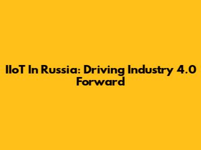 IIoT In Russia: Driving Industry 4.0 Forward