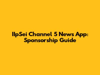 IIpSei Channel 5 News App: Sponsorship Guide