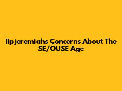 IIpjeremiah's Concerns About The SE/OUSE Age
