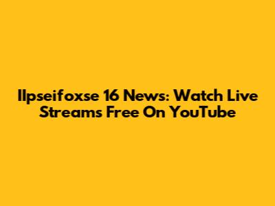 IIpseifoxse 16 News: Watch Live Streams Free On YouTube