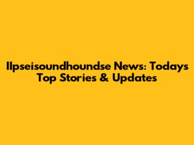 IIpseisoundhoundse News: Today's Top Stories & Updates