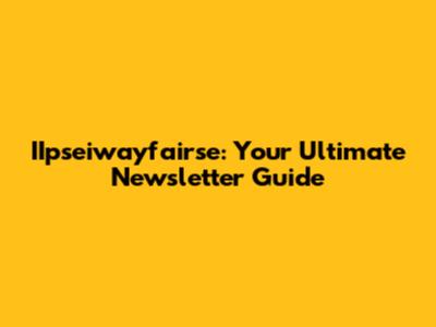 IIpseiwayfairse: Your Ultimate Newsletter Guide