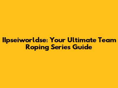 IIpseiworldse: Your Ultimate Team Roping Series Guide