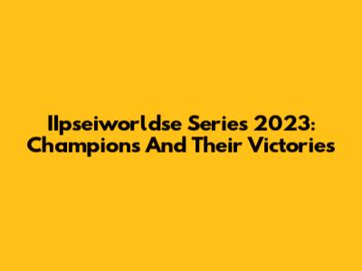 IIpseiworldse Series 2023: Champions And Their Victories