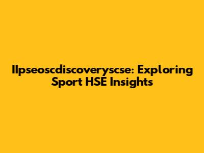 IIpseoscdiscoveryscse: Exploring Sport HSE Insights