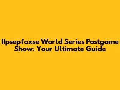 IIpsepfoxse World Series Postgame Show: Your Ultimate Guide