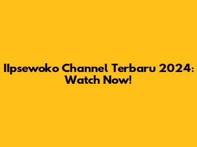 IIpsewoko Channel Terbaru 2024: Watch Now!