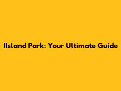 IIsland Park: Your Ultimate Guide