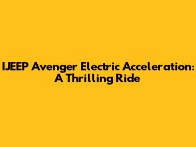 IJEEP Avenger Electric Acceleration: A Thrilling Ride