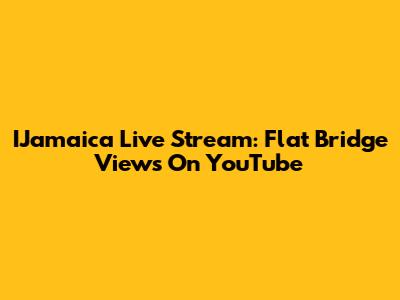 IJamaica Live Stream: Flat Bridge Views On YouTube