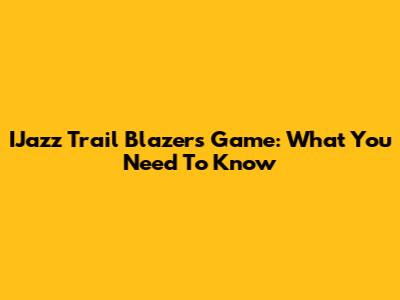 IJazz Trail Blazers Game: What You Need To Know
