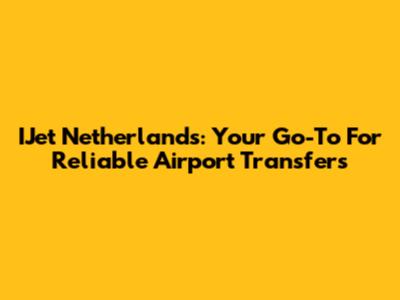 IJet Netherlands: Your Go-To For Reliable Airport Transfers