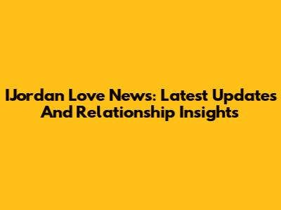 IJordan Love News: Latest Updates And Relationship Insights