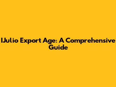 IJulio Export Age: A Comprehensive Guide