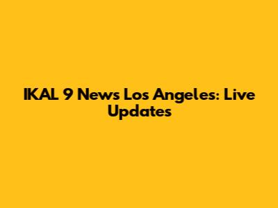 IKAL 9 News Los Angeles: Live Updates