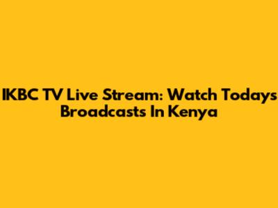 IKBC TV Live Stream: Watch Today's Broadcasts In Kenya