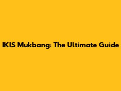 IKIS Mukbang: The Ultimate Guide