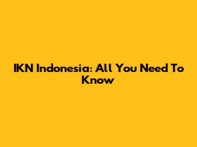 IKN Indonesia: All You Need To Know