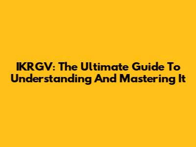 IKRGV: The Ultimate Guide To Understanding And Mastering It
