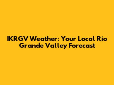 IKRGV Weather: Your Local Rio Grande Valley Forecast