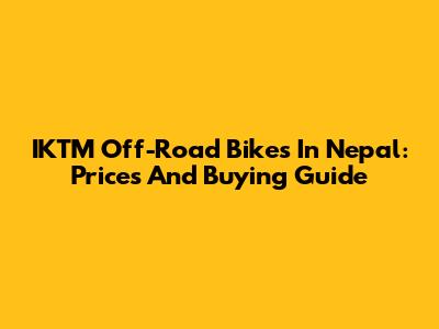 IKTM Off-Road Bikes In Nepal: Prices And Buying Guide