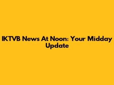 IKTVB News At Noon: Your Midday Update