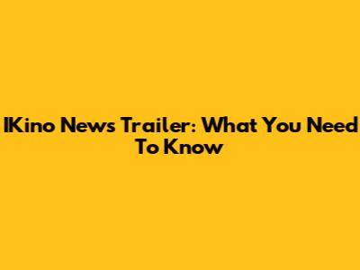 IKino News Trailer: What You Need To Know