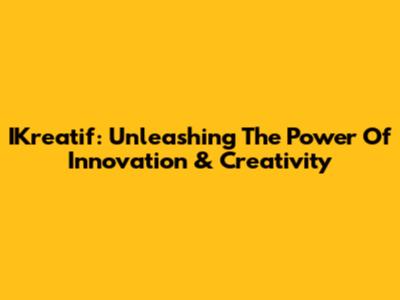 IKreatif: Unleashing The Power Of Innovation & Creativity