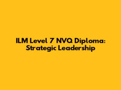 ILM Level 7 NVQ Diploma: Strategic Leadership