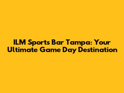 ILM Sports Bar Tampa: Your Ultimate Game Day Destination