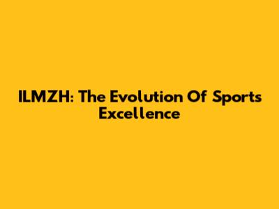 ILMZH: The Evolution Of Sports Excellence