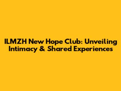 ILMZH New Hope Club: Unveiling Intimacy & Shared Experiences