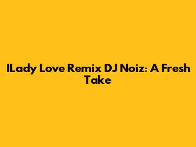 ILady Love Remix DJ Noiz: A Fresh Take