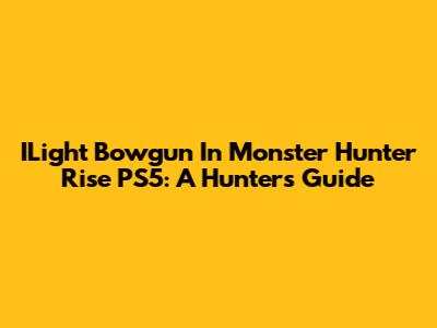ILight Bowgun In Monster Hunter Rise PS5: A Hunter's Guide